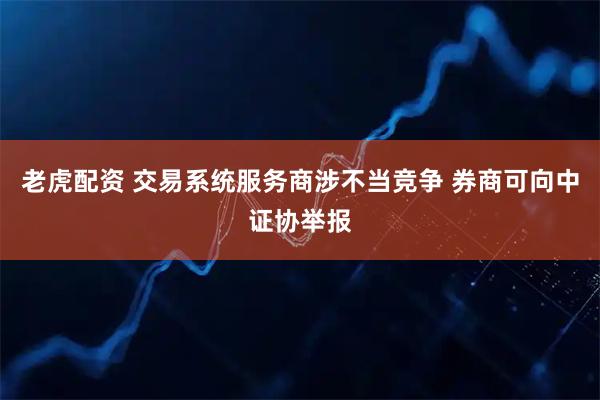 老虎配资 交易系统服务商涉不当竞争 券商可向中证协举报