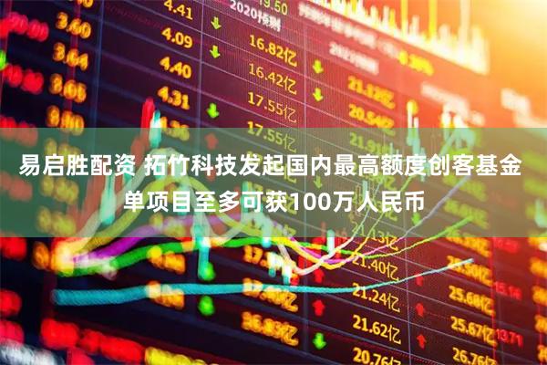易启胜配资 拓竹科技发起国内最高额度创客基金 单项目至多可获100万人民币