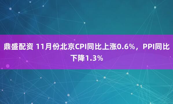 鼎盛配资 11月份北京CPI同比上涨0.6%，PPI同比下降1.3%