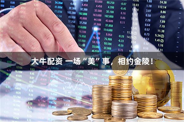 大牛配资 一场“美”事，相约金陵！