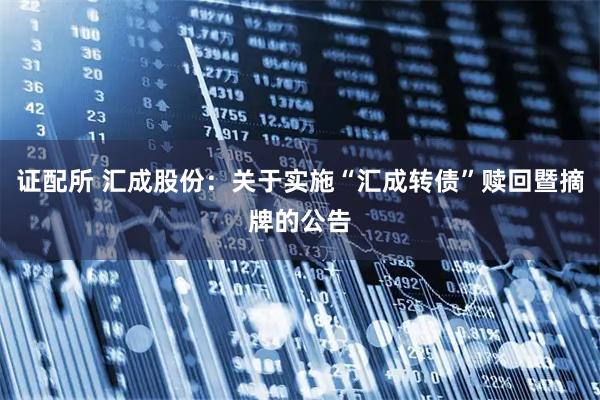 证配所 汇成股份：关于实施“汇成转债”赎回暨摘牌的公告