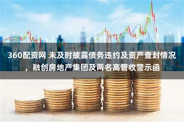 360配资网 未及时披露债务违约及资产查封情况,融创房地产集团及两名高管收警示函